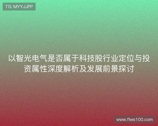以智光电气是否属于科技股行业定位与投资属性深度解析及发展前景探讨 以智光电气是否属于科技股行业定位与投资属性深度解析及发展前景探讨