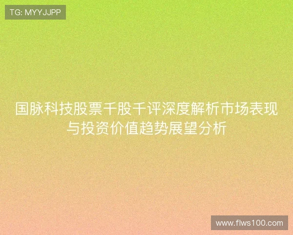 国脉科技股票千股千评深度解析市场表现与投资价值趋势展望分析 国脉科技股票千股千评深度解析市场表现与投资价值趋势展望分析